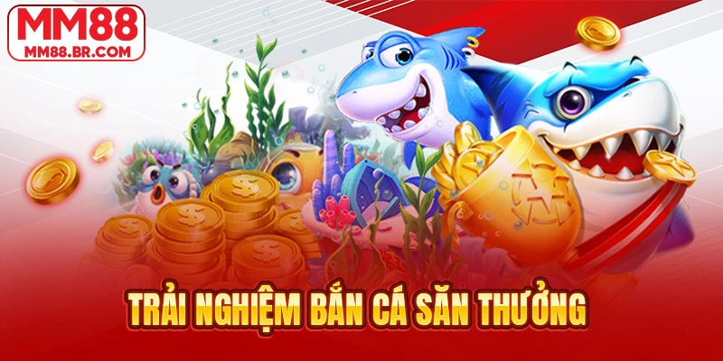 Trải nghiệm bắn cá săn thưởng